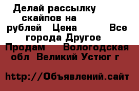 Делай рассылку 500000 скайпов на 1 000 000 рублей › Цена ­ 120 - Все города Другое » Продам   . Вологодская обл.,Великий Устюг г.